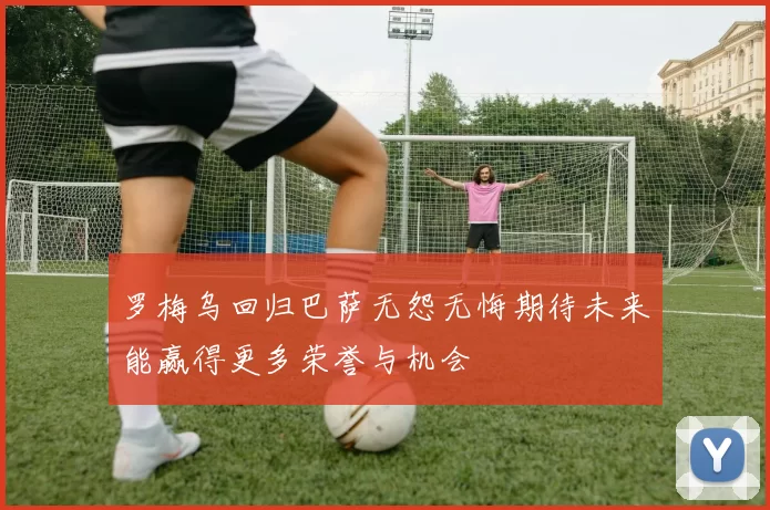 罗梅乌回归巴萨无怨无悔期待未来能赢得更多荣誉与机会