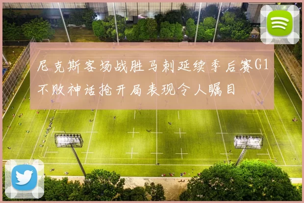 尼克斯客场战胜马刺延续季后赛G1不败神话抢开局表现令人瞩目