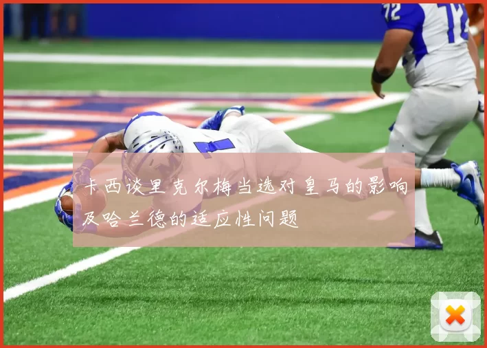 卡西谈里克尔梅当选对皇马的影响及哈兰德的适应性问题