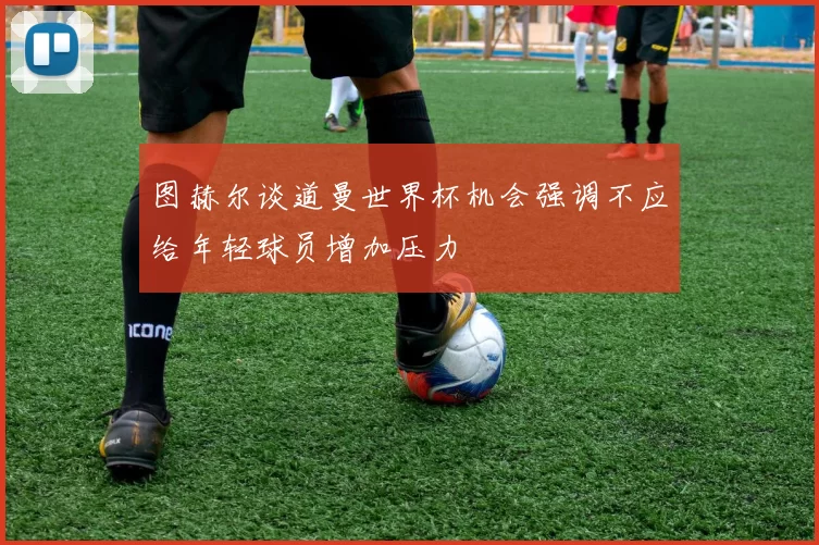 图赫尔谈道曼世界杯机会强调不应给年轻球员增加压力