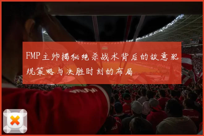 FMP主帅揭秘绝杀战术背后的故意犯规策略与决胜时刻的布局