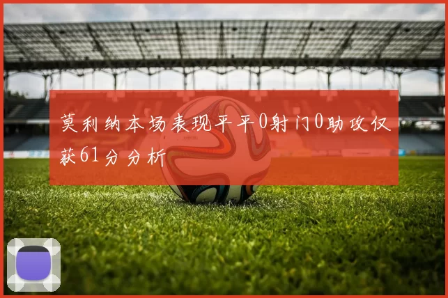 莫利纳本场表现平平0射门0助攻仅获61分分析