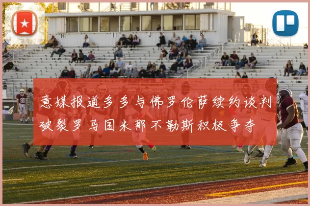 意媒报道多多与佛罗伦萨续约谈判破裂罗马国米那不勒斯积极争夺