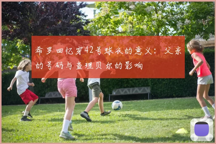 希罗回忆穿42号球衣的意义：父亲的号码与查理贝尔的影响