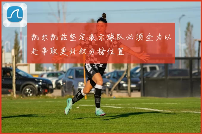 凯尔凯兹坚定表示球队必须全力以赴争取更好积分榜位置