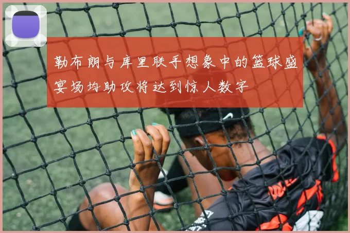 勒布朗与库里联手想象中的篮球盛宴场均助攻将达到惊人数字