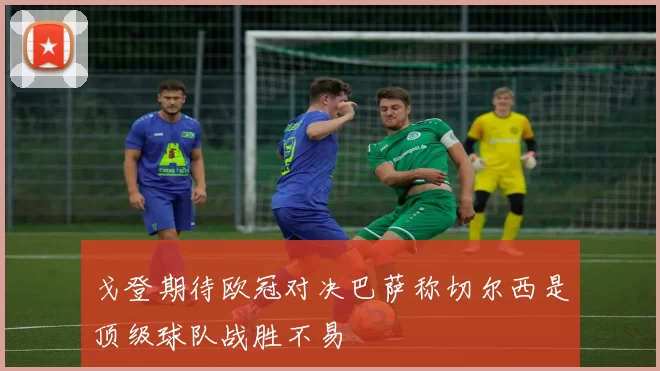 戈登期待欧冠对决巴萨称切尔西是顶级球队战胜不易