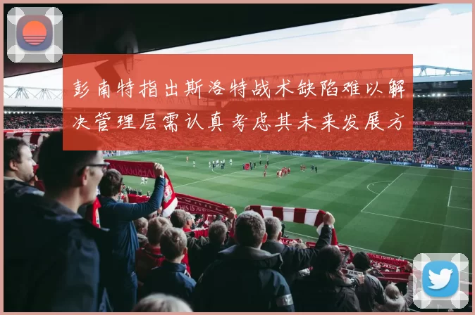 彭南特指出斯洛特战术缺陷难以解决管理层需认真考虑其未来发展方向
