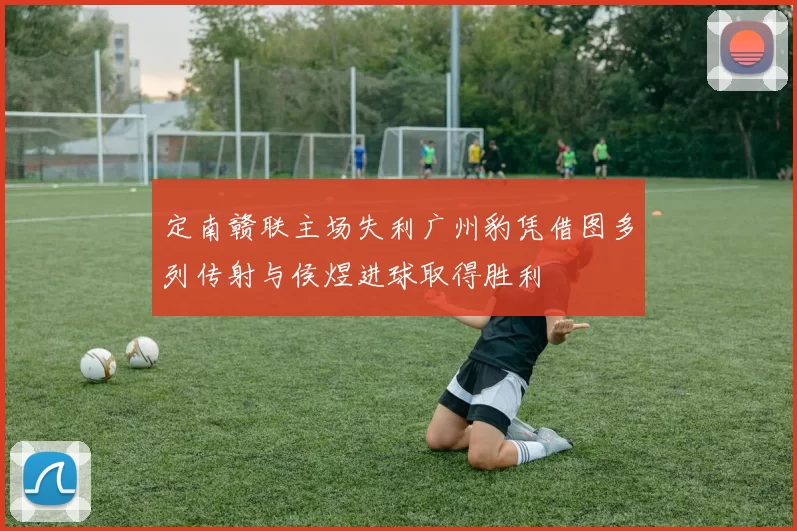 定南赣联主场失利广州豹凭借图多列传射与侯煜进球取得胜利