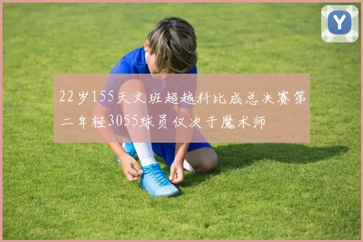 22岁155天文班超越科比成总决赛第二年轻3055球员仅次于魔术师