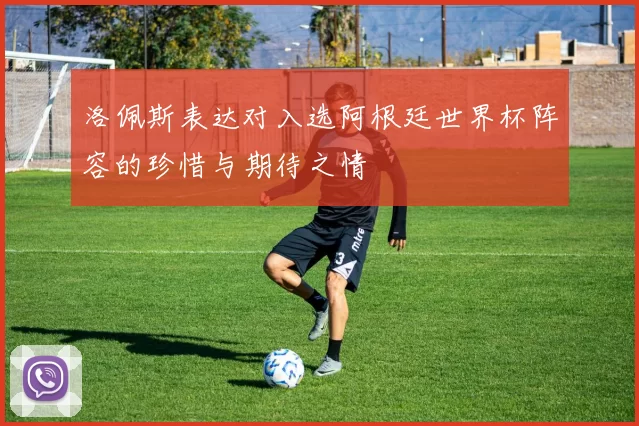 洛佩斯表达对入选阿根廷世界杯阵容的珍惜与期待之情