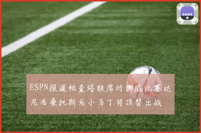 ESPN报道帕奎塔缺席对挪威比赛达尼洛桑托斯或小马丁将顶替出战