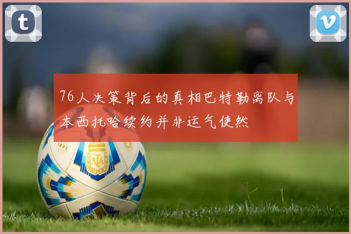 76人决策背后的真相巴特勒离队与本西托哈续约并非运气使然