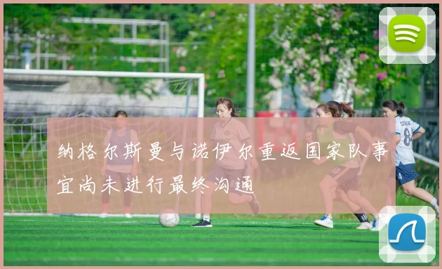 纳格尔斯曼与诺伊尔重返国家队事宜尚未进行最终沟通