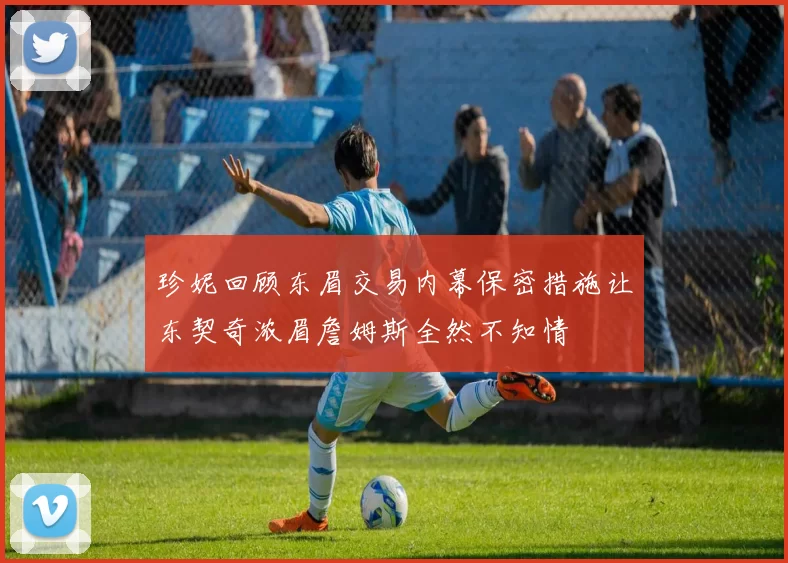 珍妮回顾东眉交易内幕保密措施让东契奇浓眉詹姆斯全然不知情